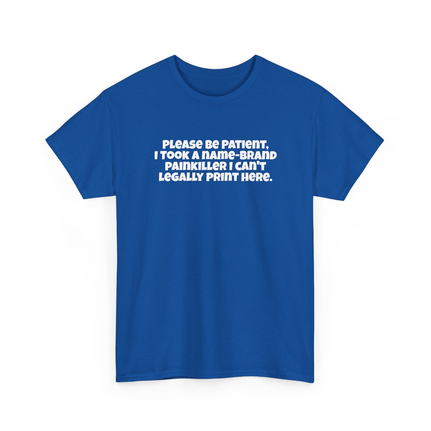 Please be patient, I took a name-brand painkiller I can’t legally print here Tee