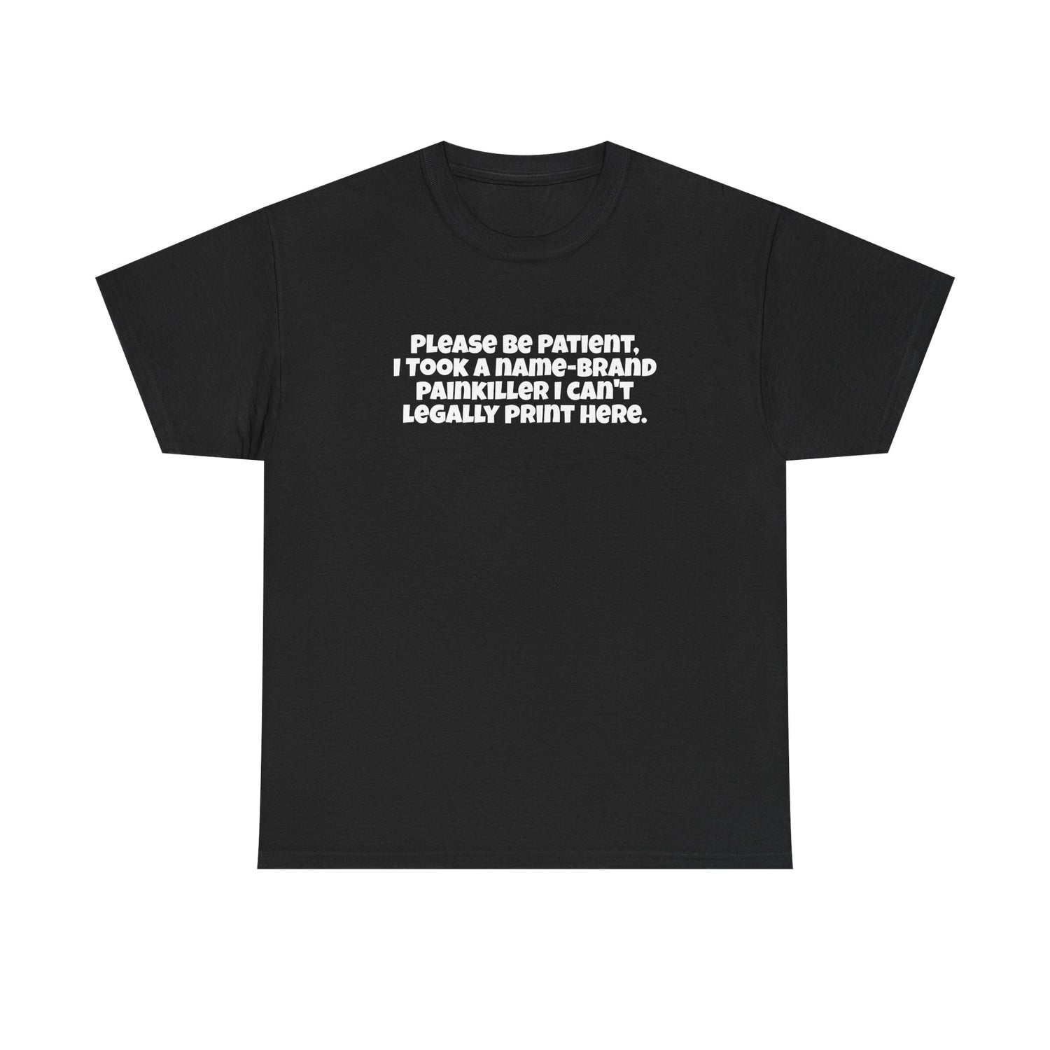 Please be patient, I took a name-brand painkiller I can’t legally print here Tee