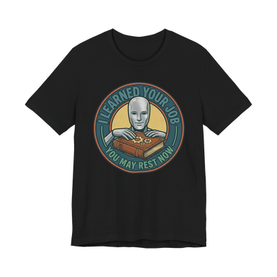 I Learned Your Job You May Rest Now - Funny AI T-Shirt